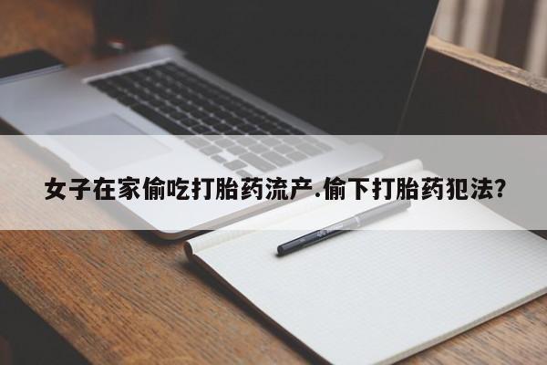 哪里有米非司酮片,女子在家偷吃打胎药流产.偷下打胎药犯法？