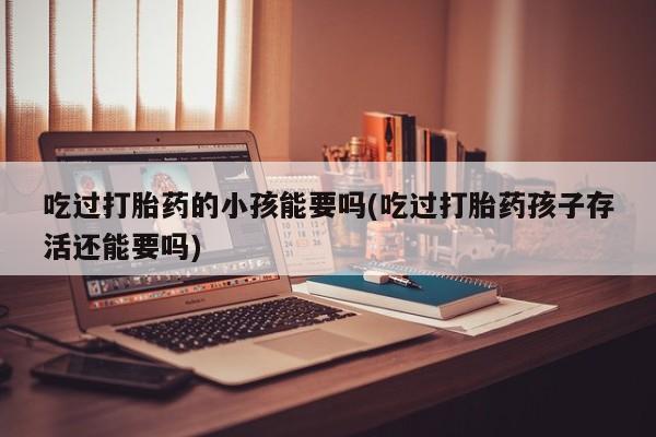 哪里有米非司酮片,吃过打胎药的小孩能要吗(吃过打胎药孩子存活还能要吗)