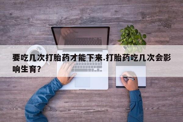 哪里有米非司酮片,要吃几次打胎药才能下来.打胎药吃几次会影响生育？