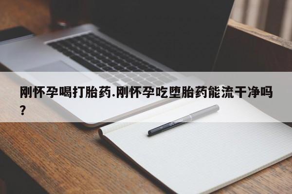 哪里有米非司酮片,刚怀孕喝打胎药.刚怀孕吃堕胎药能流干净吗？