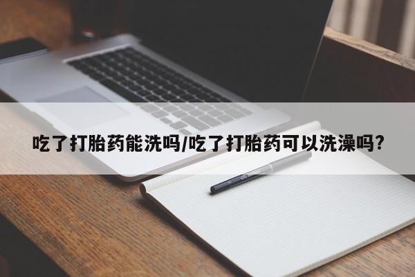 哪里有米非司酮片,吃了打胎药能洗吗/吃了打胎药可以洗澡吗?