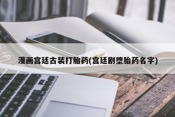 哪里有米非司酮片,漫画宫廷古装打胎药(宫廷剧堕胎药名字)