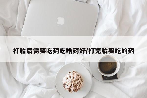 哪里有米非司酮片,打胎后需要吃药吃啥药好/打完胎要吃的药