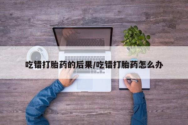 哪里有米非司酮片,吃错打胎药的后果/吃错打胎药怎么办