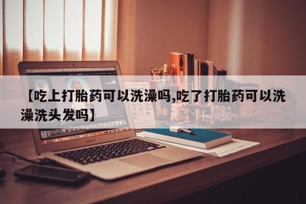 哪里有米非司酮片,【吃上打胎药可以洗澡吗,吃了打胎药可以洗澡洗头发吗】