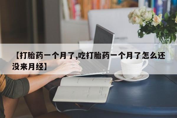 哪里有米非司酮片,【打胎药一个月了,吃打胎药一个月了怎么还没来月经】