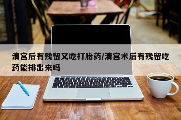 哪里有米非司酮片,清宫后有残留又吃打胎药/清宫术后有残留吃药能排出来吗