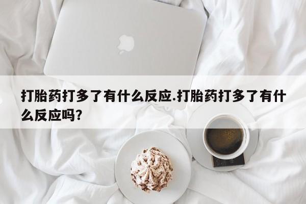 哪里有米非司酮片,打胎药打多了有什么反应.打胎药打多了有什么反应吗？