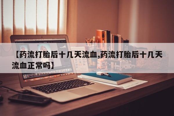 哪里有米非司酮片,【药流打胎后十几天流血,药流打胎后十几天流血正常吗】
