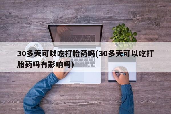 哪里有米非司酮片,30多天可以吃打胎药吗(30多天可以吃打胎药吗有影响吗)