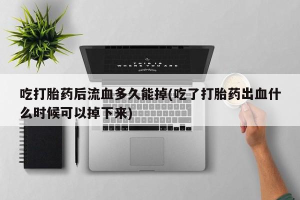 哪里有米非司酮片,吃打胎药后流血多久能掉(吃了打胎药出血什么时候可以掉下来)