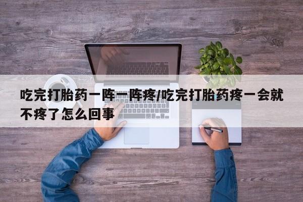哪里有米非司酮片,吃完打胎药一阵一阵疼/吃完打胎药疼一会就不疼了怎么回事