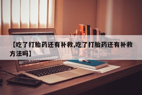 哪里有米非司酮片,【吃了打胎药还有补救,吃了打胎药还有补救方法吗】
