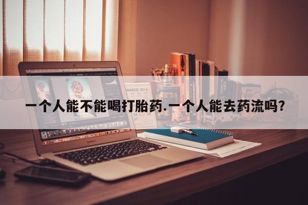 哪里有米非司酮片,一个人能不能喝打胎药.一个人能去药流吗？