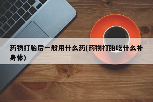 哪里有米非司酮片,药物打胎后一般用什么药(药物打胎吃什么补身体)