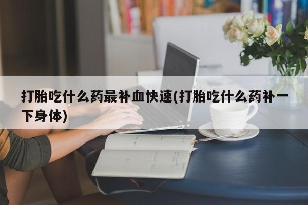 哪里有米非司酮片,打胎吃什么药最补血快速(打胎吃什么药补一下身体)