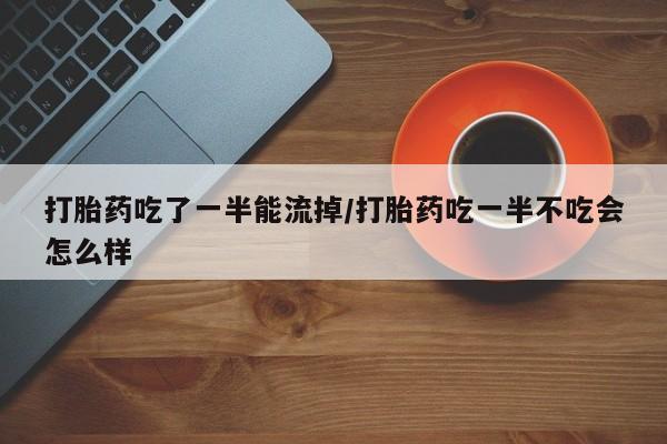 哪里有米非司酮片,打胎药吃了一半能流掉/打胎药吃一半不吃会怎么样