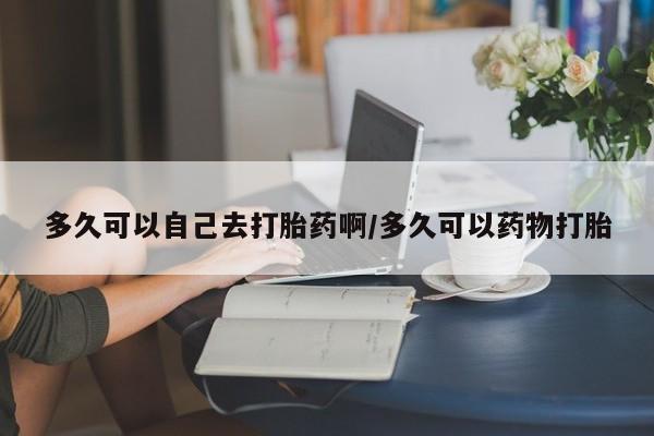 哪里有米非司酮片,多久可以自己去打胎药啊/多久可以药物打胎