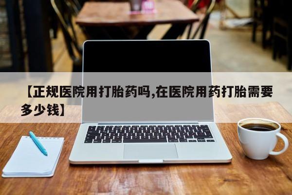 哪里有米非司酮片,【正规医院用打胎药吗,在医院用药打胎需要多少钱】