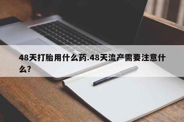 哪里有米非司酮片,48天打胎用什么药.48天流产需要注意什么？
