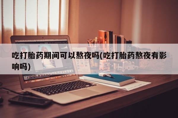哪里有米非司酮片,吃打胎药期间可以熬夜吗(吃打胎药熬夜有影响吗)
