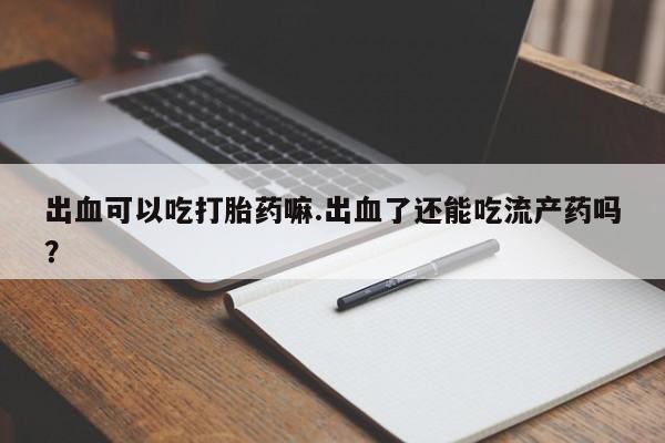 哪里有米非司酮片,出血可以吃打胎药嘛.出血了还能吃流产药吗？