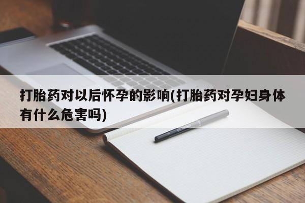 哪里有米非司酮片,打胎药对以后怀孕的影响(打胎药对孕妇身体有什么危害吗)