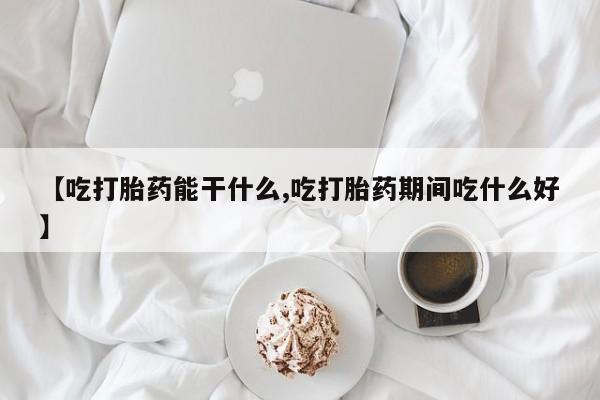 哪里有米非司酮片,【吃打胎药能干什么,吃打胎药期间吃什么好】