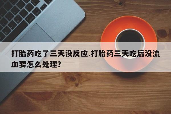 哪里有米非司酮片,打胎药吃了三天没反应.打胎药三天吃后没流血要怎么处理？