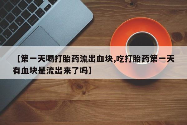 哪里有米非司酮片,【第一天喝打胎药流出血块,吃打胎药第一天有血块是流出来了吗】