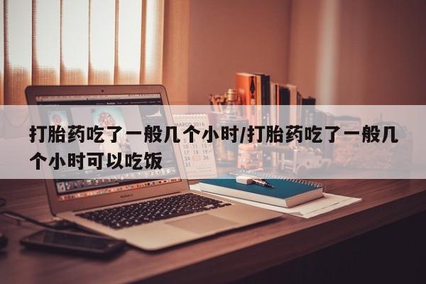 哪里有米非司酮片,打胎药吃了一般几个小时/打胎药吃了一般几个小时可以吃饭