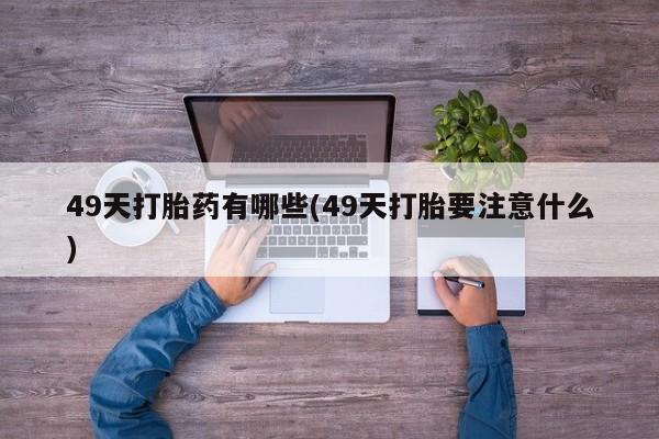 哪里有米非司酮片,49天打胎药有哪些(49天打胎要注意什么)