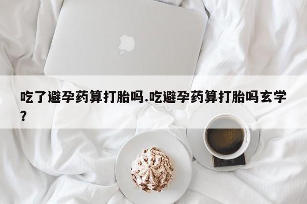 哪里有米非司酮片,吃了避孕药算打胎吗.吃避孕药算打胎吗玄学？