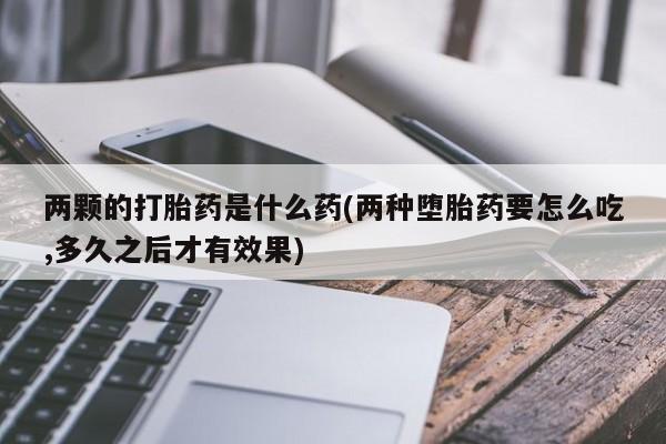 哪里有米非司酮片,两颗的打胎药是什么药(两种堕胎药要怎么吃,多久之后才有效果)