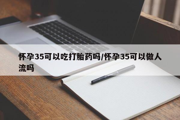 哪里有米非司酮片,怀孕35可以吃打胎药吗/怀孕35可以做人流吗