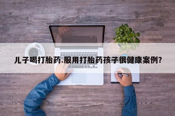 哪里有米非司酮片,儿子喝打胎药.服用打胎药孩子很健康案例?