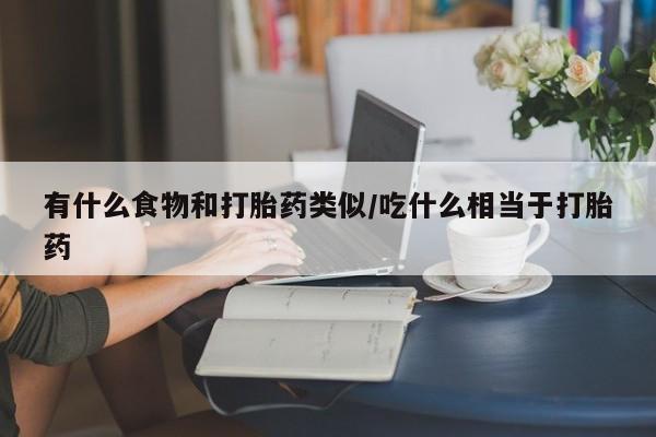 哪里有米非司酮片,有什么食物和打胎药类似/吃什么相当于打胎药