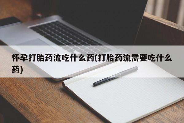 哪里有米非司酮片,怀孕打胎药流吃什么药(打胎药流需要吃什么药)