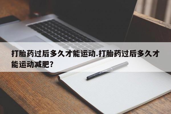哪里有米非司酮片,打胎药过后多久才能运动.打胎药过后多久才能运动减肥?
