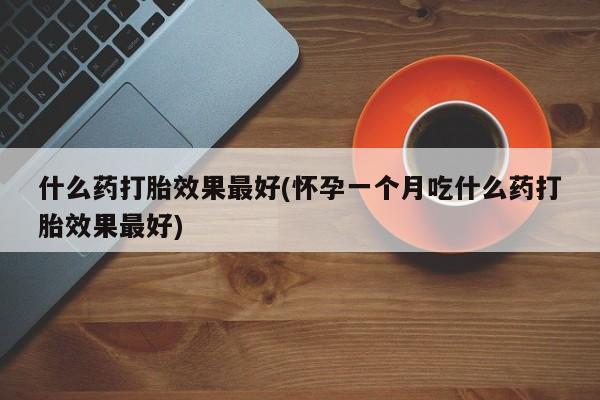 哪里有米非司酮片,什么药打胎效果最好(怀孕一个月吃什么药打胎效果最好)