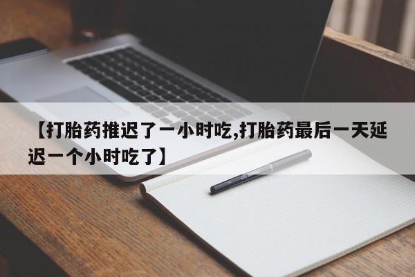 哪里有米非司酮片,【打胎药推迟了一小时吃,打胎药最后一天延迟一个小时吃了】