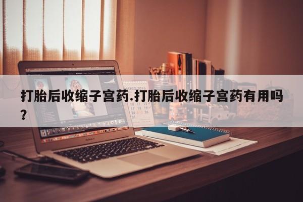 哪里有米非司酮片,打胎后收缩子宫药.打胎后收缩子宫药有用吗？