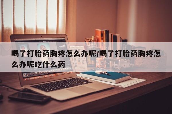 哪里有米非司酮片,喝了打胎药胸疼怎么办呢/喝了打胎药胸疼怎么办呢吃什么药