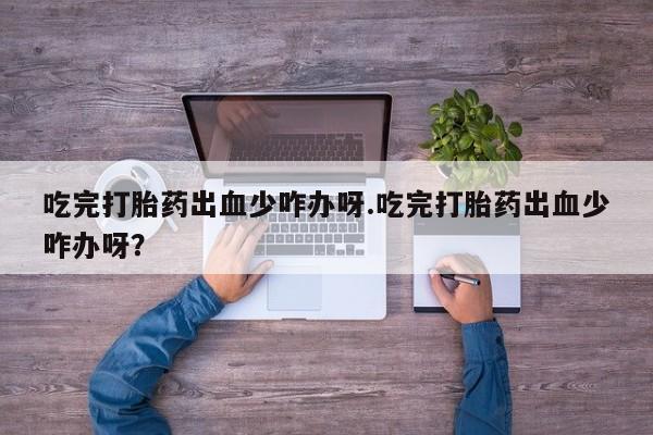 哪里有米非司酮片,吃完打胎药出血少咋办呀.吃完打胎药出血少咋办呀？