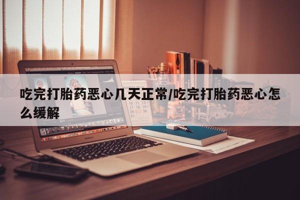 哪里有米非司酮片,吃完打胎药恶心几天正常/吃完打胎药恶心怎么缓解
