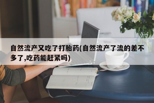 哪里有米非司酮片,自然流产又吃了打胎药(自然流产了流的差不多了,吃药能赶紧吗)