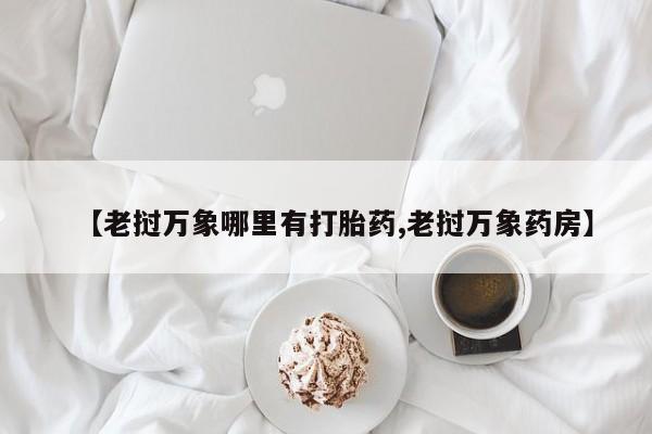 哪里有米非司酮片,【老挝万象哪里有打胎药,老挝万象药房】