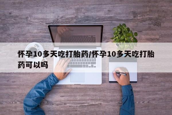 哪里有米非司酮片,怀孕10多天吃打胎药/怀孕10多天吃打胎药可以吗