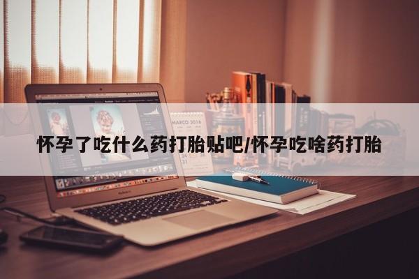 哪里有米非司酮片,怀孕了吃什么药打胎贴吧/怀孕吃啥药打胎