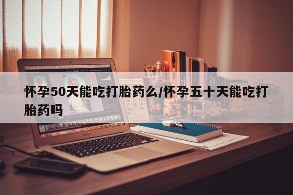 哪里有米非司酮片,怀孕50天能吃打胎药么/怀孕五十天能吃打胎药吗
